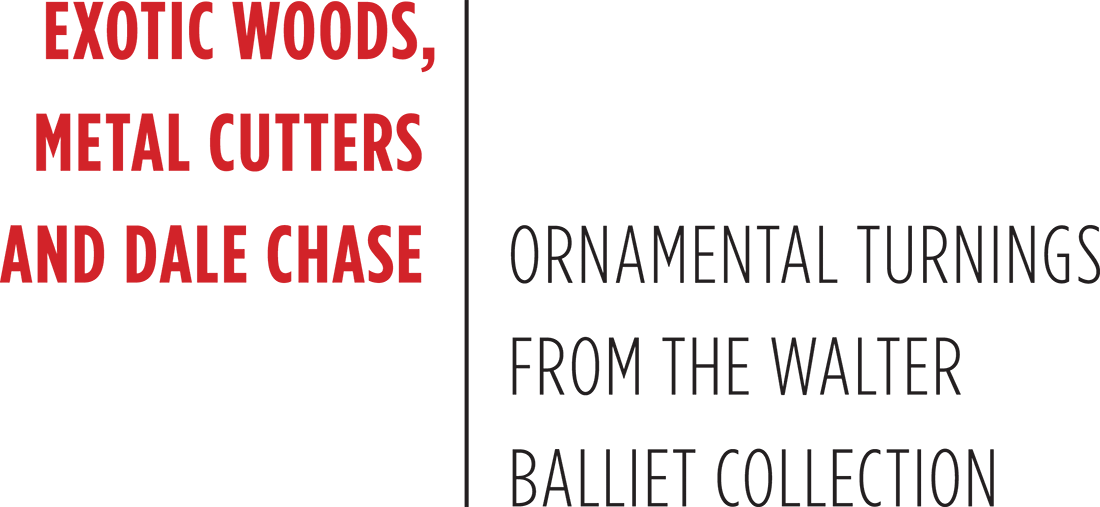Exotic Woods, Metal Cutters and Dale Chase: Ornamental Turnings from the Walter Balliet Collection Exotic Woods, Metal Cutters and Dale Chase: Ornamental Turnings from the Walter Balliet Collection